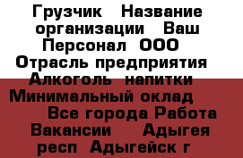 Грузчик › Название организации ­ Ваш Персонал, ООО › Отрасль предприятия ­ Алкоголь, напитки › Минимальный оклад ­ 17 000 - Все города Работа » Вакансии   . Адыгея респ.,Адыгейск г.